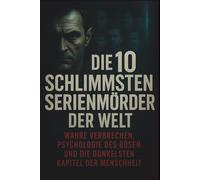 Die 10 schlimmsten Serienmörder der Welt: Wahre Verbrechen, Psychologie des Bösen und die dunkelsten Kapitel der Menschheit