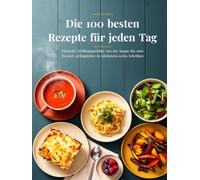 Die 100 besten Rezepte für jeden Tag: Einfache Lieblingsgerichte von der Suppe bis zum Dessert, gelingsicher in höchstens sechs Schritten