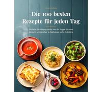 Die 100 besten Rezepte für jeden Tag: Einfache Lieblingsgerichte von der Suppe bis zum Dessert, gelingsicher in höchstens sechs Schritten