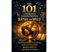 Die 101 größten ungelösten Rätsel der Welt: Wahre Geheimnisse aus Geschichte, Natur und Wissenschaft - spannend erklärt für Jugendliche ab 12 Jahren