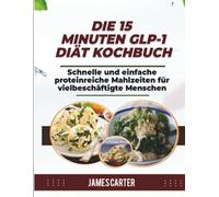 DIE 15 MINUTEN GLP-1-DIÄT-KOCHBUCH: Schnelle und einfache proteinreiche Mahlzeiten für vielbeschäftigte Menschen