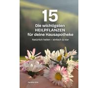 Die 15 wichtigsten Heilpflanzen für deine Hausapotheke: Natürlich heilen mit Tee, Tinktur & Oxymel - erkennen, sammeln, anwenden
