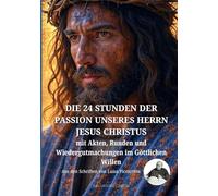 DIE 24 STUNDEN DER PASSION UNSERES HERRN JESUS CHRISTUS: mit Akten, Runden und Wiedergutmachungen im Göttlichen Willen (Luisa Piccarreta - Leben im Göttlichen Willen)