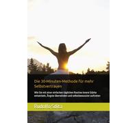 Die 30-Minuten-Methode für mehr Selbstvertrauen: Wie Sie mit einer einfachen täglichen Routine innere Stärke entwickeln, Ängste überwinden und selbstbewusster auftreten
