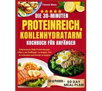 DIE 30-MINUTEN PROTEINREICH, KOHLENHYDRATARM KOCHBUCH FÜR ANFÄNGER: Kalorienarme High-Protein-Rezepte (30g+), um Heißhunger zu stoppen, Fett zu verbrennen und Energie zu steigern