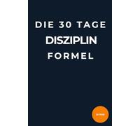 Die 30-Tage-Disziplin-Formel: Wie du mit kleinen täglichen Gewohnheiten Fokus, Selbstkontrolle und Erfolg aufbaust - ohne Motivationstricks