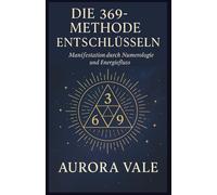 Die 369-Methode Entschlüsseln: Manifestation durch Numerologie und Energiefluss (Die Numerologie-Reihe)