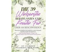 DIE 39 WIRKSAMSTEN HEILPFLANZEN UND KRÄUTER FÜR ÜBER 100 BESCHWERDEN: Praxisleitfaden zur Herstellung eigener natürlicher Antibiotika