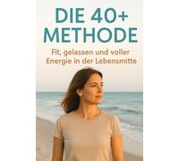 Die 40+ Methode - Fit, gelassen und voller Energie in der Lebensmitte: Kraft, Ernährung und mentale Stärke für alle, die ihr bestes Jahrzehnt leben wollen