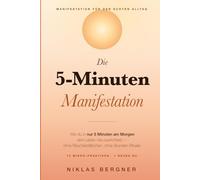 Die 5-Minuten-Manifestation: Wie du in nur 5 Minuten am Morgen dein Leben neu ausrichtest - ohne Räucherstäbchen, ohne Stunden-Rituale
