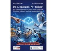 Die 5. Revolution: KI + Roboter: Wie Künstliche Intelligenz und Robotik unseren Alltag, unser Arbeitsleben und unsere Gesellschaft fundamental verändern