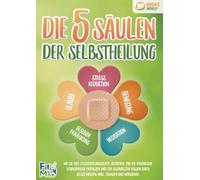 Die 5 Säulen der Selbstheilung: Wie Sie Ihre Selbstheilungskräfte aktivieren, eine nie dagewesene Lebensenergie entfachen und zur gesündesten Version Ihrer selbst werden (inkl. Übungen und Workbook)