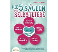 Die 5 Säulen der Selbstliebe: Wie Sie ab sofort alle Selbstzweifel und negativen Gedanken loswerden und zu einem neuen Leben voller Selbstbewusstsein und positivem Denken finden (inkl. Workbook)