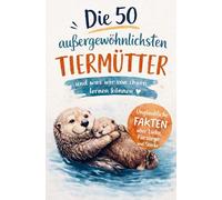 Die 50 außergewöhnlichsten Tiermütter und was wir von ihnen lernen können: Unglaubliche Fakten über Liebe, Fürsorge und Stärke