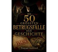 DIE 50 GRÖSSTEN BETRUGSFÄLLE DER GESCHICHTE: Die unglaublichsten Täuschungen aus Finanzwelt, Kunst und Geschichte (Das Archiv des Verbrechens)