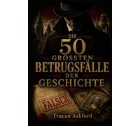 DIE 50 GRÖSSTEN BETRUGSFÄLLE DER GESCHICHTE: Die unglaublichsten Täuschungen aus Finanzwelt, Kunst und Geschichte (Das Archiv des Verbrechens)