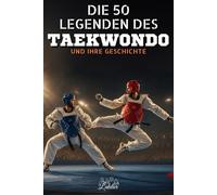 Die 50 Legenden des Taekwondo und ihre Geschichte: 50 inspirierende Biografien der größten Taekwondo-Champions - Ein perfektes Geschenk für Begeisterte (Die Top-50-Serie)
