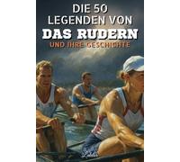 Die 50 Legenden von das Rudern und ihre Geschichte: Zwischen Heldentaten, Rekorden, Ausdauer und Teamgeist: Entdecken Sie die Geheimnisse der ... den Rudersport begeistern. (Die Top-50-Serie)