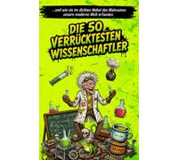 Die 50 verrücktesten Wissenschaftler: Die unglaublichen, aber wahren Geschichten von Genies, Exzentrikern und wissenschaftlichem Wahnsinn (WTF?!?)