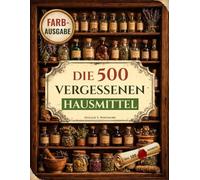 Die 500 vergessenen Hausmittel: Die altbewährte Hausapotheke mit Kräuterrezepten gegen Schmerzen, für ein starkes Immunsystem, besseren Schlaf und mehr Energie