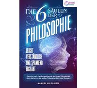Die 6 Säulen der Philosophie: Leicht verständlich und spannend erklärt - Ab sofort mehr Handlungssicherheit und innere Zufriedenheit durch die Lehren der großen Philosophen (inkl. vieler Übungen)