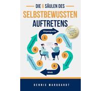 Die 6 Säulen des selbstbewussten Auftretens: Wie du mit erfolgreicher Körpersprache und souveräner Kommunikation psychologisch überzeugst - im Business und Alltag