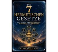 DIE 7 HERMETISCHEN GESETZE: Alte Weisheit für modernen Erfolg, Beziehungen und persönliches Wachstum