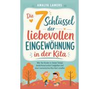 Die 7 Schlüssel der liebevollen Eingewöhnung in der Kita: Wie Sie Kinder in ihrem Tempo bedürfnisorientiert begleiten und einen harmonischen Kita-Start schaffen