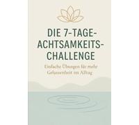 Die 7-Tage-Achtsamkeits-Challenge: Einfache Übungen für mehr Gelassenheit im Alltag (7-Tage-Challenge)