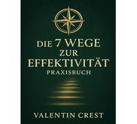 Die 7 Wege zur Effektivität Praxisbuch: Ein zielgerichteter Leitfaden, um Stephen R. Coveys Erfolgsprinzipien bewusst in Alltag und Beruf umzusetzen