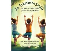 die Achtsamen Kinder/das Mitmachbuch für starke Gefühle und ruhige Momente.: Achtsamkeit spielerisch lernen mit 12 zauberhaften Abenteuern und Übungen!