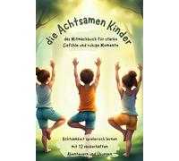 die Achtsamen Kinder/das Mitmachbuch für starke Gefühle und ruhige Momente.: Achtsamkeit spielerisch lernen mit 12 zauberhaften Abenteuern und Übungen!