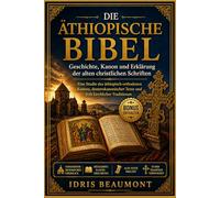 Die äthiopische Bibel: Geschichte, Kanon und Erklärung der alten christlichen Schriften: Eine Studie des äthiopisch-orthodoxen Kanons, deuterokanonischer Texte und früh kirchlicher Traditionen