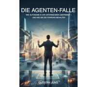 Die Agenten-Falle: Wie autonome KI Ihr Unternehmen übernimmt - und wie Sie die Führung behalten