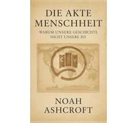 Die Akte Menschheit: Warum unsere Geschichte nicht unsere ist