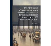 Die alte Burg Wertheim am Main und die ehemaligen Befestigungen der Stadt ... Mit ... 133 Abbildungen, etc.