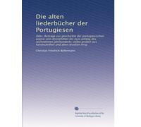 Die alten liederbücher der Portugiesen: Oder, Beiträge zur geschichte der portugiesischen poesie vom dreizehnten bis zum anfang des sechzehnten ... aus handschriften und alten drucken hrsg
