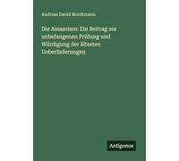 Die Amazonen: Ein Beitrag zur unbefangenen Prüfung und Würdigung der ältesten Ueberlieferungen