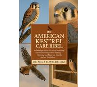 DIE AMERICAN KESTREL CARE BIBEL: Vollständige Schritt-für-Schritt-Anleitung zur verantwortungsvollen Haltung, Fütterung und Pflege von Amerikanischen Turmfalken
