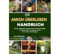 DIE AMISH-ÜBERLEBEN HANDBUCH: Zeitlose Fähigkeiten, Geheimnisse der Selbstständigkeit und Lektionen für ein einfaches Leben ohne moderne Abhängigkeit