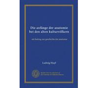 Die anfänge der anatomie bei den alten kulturvölkern: ein beitrag zur geschichte der anatomie