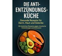 Die Anti-Entzündungs-Küche: Gesunde Rezepte für Darm, Haut und Gelenke: Mit köstlichen Rezepten gegen chronische Entzündungen und Schmerzen