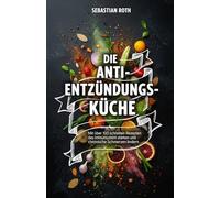 Die Anti-Entzündungs-Küche: Mit über 100 schnellen Rezepten das Immunsystem stärken und chronische Schmerzen lindern