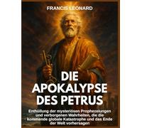 Die Apokalypse des Petrus: Enthüllung der mysteriösen Prophezeiungen und verborgenen Wahrheiten, die die kommende globale Katastrophe und das Ende der Welt vorhersagen