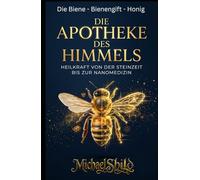 Die Apotheke des Himmels: Heilkraft von der Steinzeit bis zur Nanomedizin - Die intelligente Welt der Bienen: Honig, Propolis und Bienengift effektiv nutzen