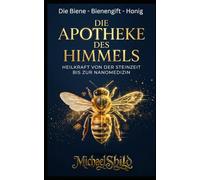 Die Apotheke des Himmels: Heilkraft von der Steinzeit bis zur Nanomedizin - Die intelligente Welt der Bienen: Honig, Propolis und Bienengift effektiv nutzen