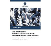 Die arabische Männerkultur auf dem Prüfstand des Feminismus: Kritische Analyse der Thesen von Fatima Mernissi, Nawal El-Saadawi und Raja Ben Salama