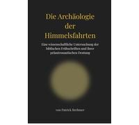 Die Archäologie der Himmelsfahrten: Eine wissenschaftliche Untersuchung der biblischen Frühschriften und ihrer präastronautischen Deutung
