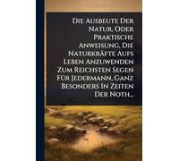 Die Ausbeute Der Natur, Oder Praktische Anweisung, Die Naturkräfte Aufs Leben Anzuwenden Zum Reichsten Segen FÃ1/4r Jedermann, Ganz Besonders In Zeiten Der Noth...