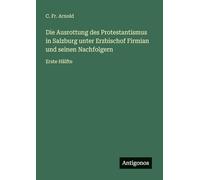 Die Ausrottung des Protestantismus in Salzburg unter Erzbischof Firmian und seinen Nachfolgern: Erste Hälfte